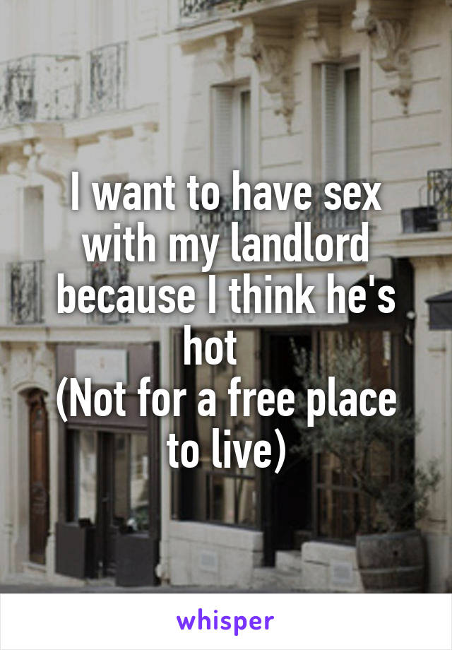 I want to have sex with my landlord because I think he's hot   
(Not for a free place to live)