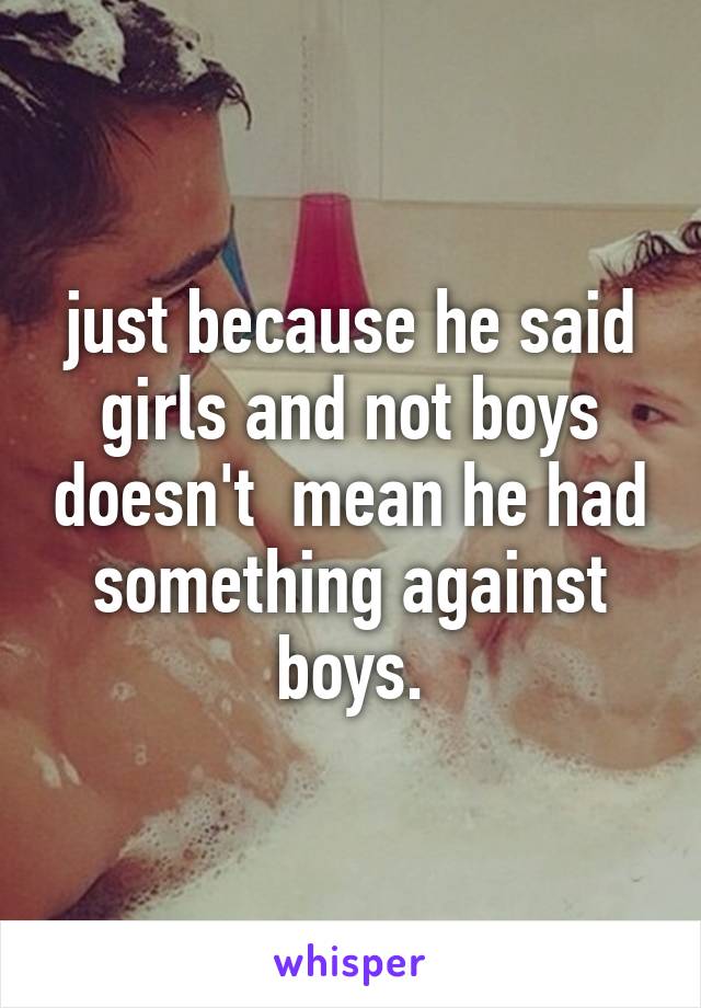 just because he said girls and not boys doesn't  mean he had something against boys.