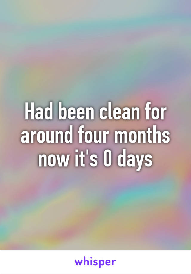 Had been clean for around four months now it's 0 days