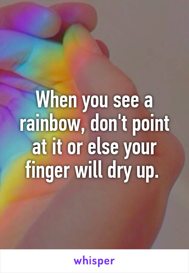 When you see a rainbow, don't point at it or else your finger will dry up. 