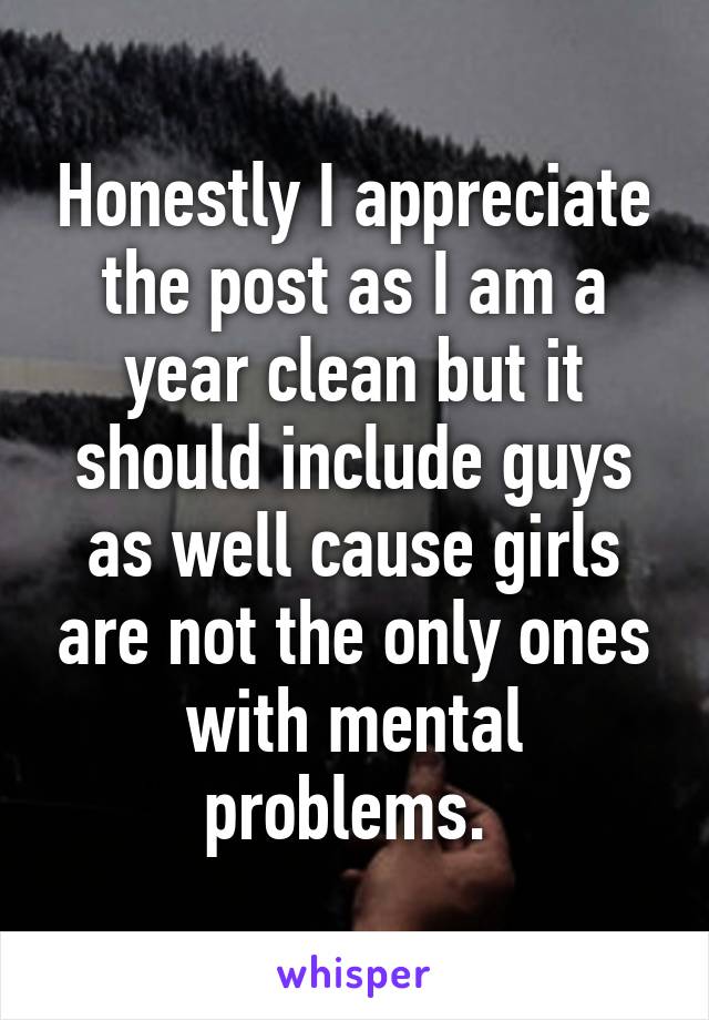 Honestly I appreciate the post as I am a year clean but it should include guys as well cause girls are not the only ones with mental problems. 