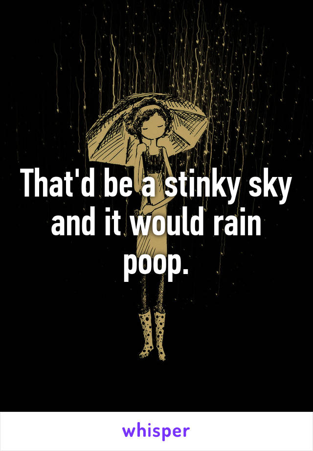 That'd be a stinky sky and it would rain poop.