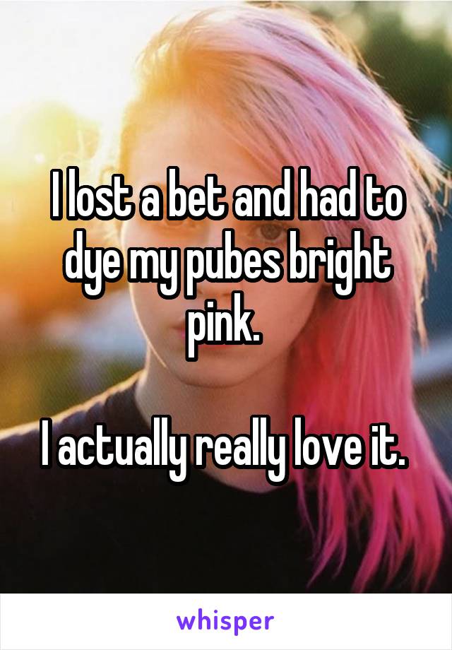 I lost a bet and had to dye my pubes bright pink. 

I actually really love it. 