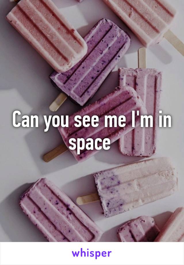 Can you see me I'm in space 