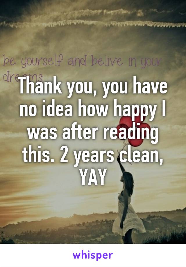 Thank you, you have no idea how happy I was after reading this. 2 years clean, YAY