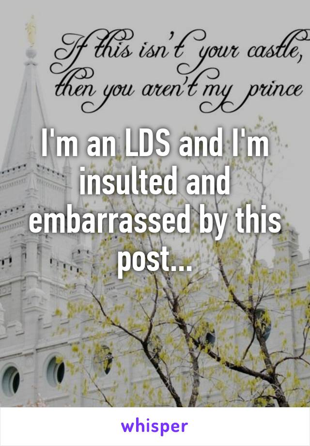 I'm an LDS and I'm insulted and embarrassed by this post...
