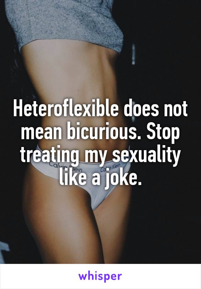 Heteroflexible does not mean bicurious. Stop treating my sexuality like a joke.