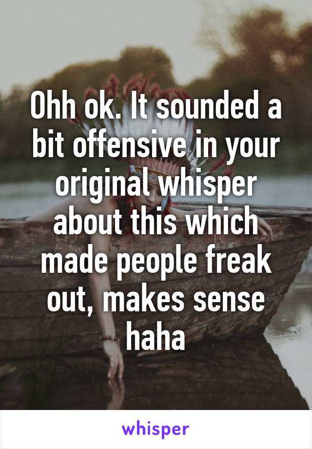 Ohh ok. It sounded a bit offensive in your original whisper about this which made people freak out, makes sense haha