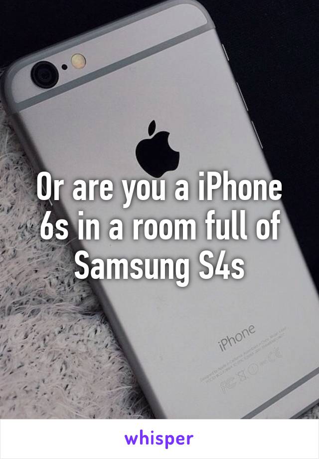 Or are you a iPhone 6s in a room full of Samsung S4s