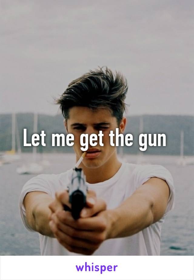 Let me get the gun 