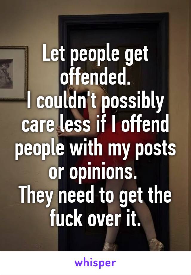 Let people get offended.
I couldn't possibly care less if I offend people with my posts or opinions. 
They need to get the fuck over it.