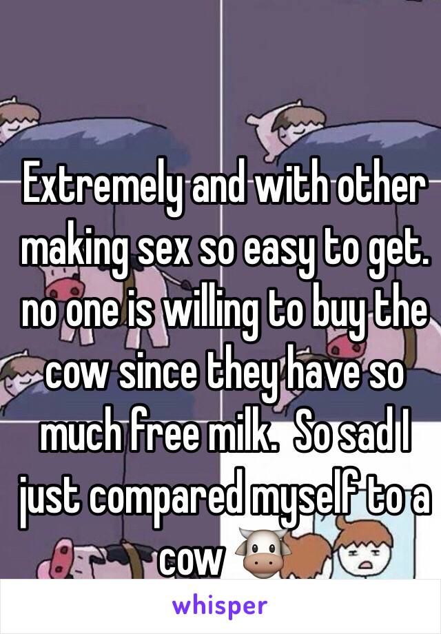 Extremely and with other making sex so easy to get.  no one is willing to buy the cow since they have so much free milk.  So sad I just compared myself to a cow 🐮