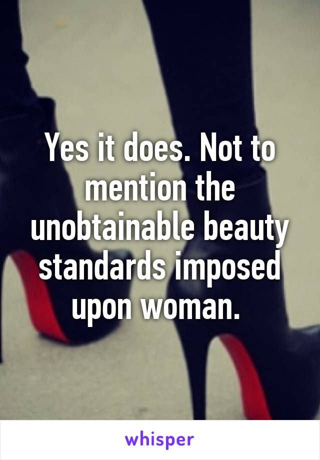 Yes it does. Not to mention the unobtainable beauty standards imposed upon woman. 