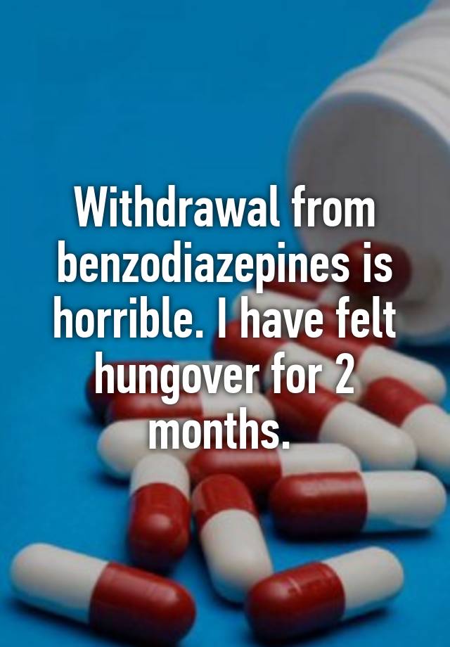 Withdrawal from benzodiazepines is horrible. I have felt hungover for 2 months. 