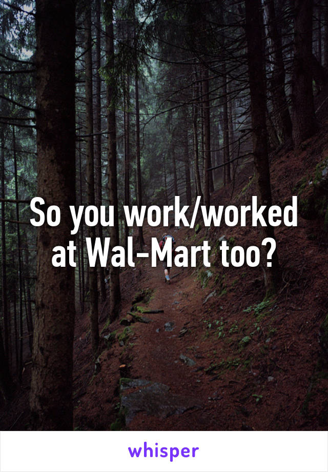 So you work/worked at Wal-Mart too?