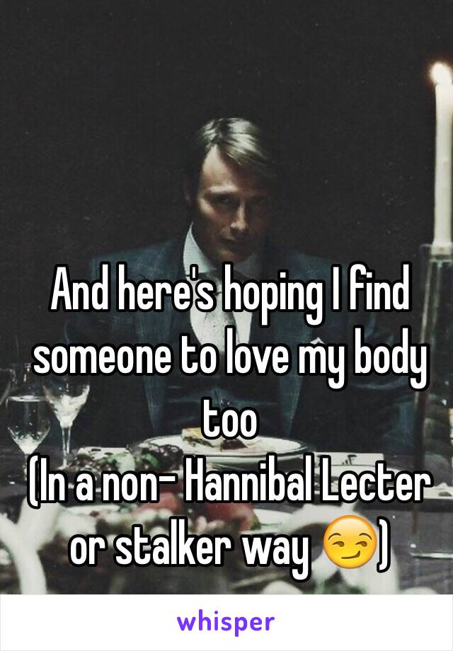 And here's hoping I find someone to love my body too 
(In a non- Hannibal Lecter or stalker way 😏) 