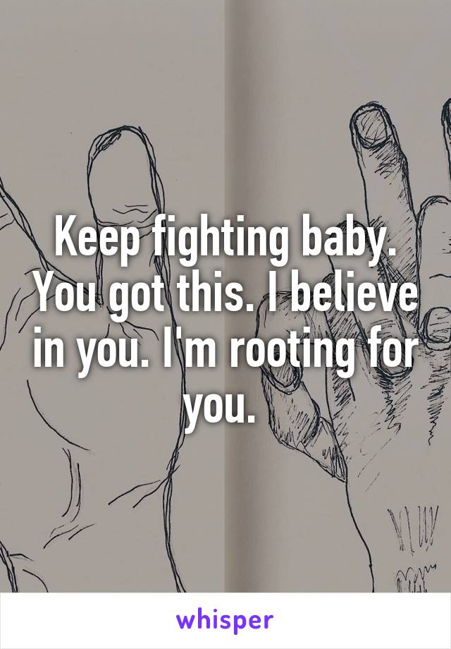 Keep fighting baby. You got this. I believe in you. I'm rooting for you. 