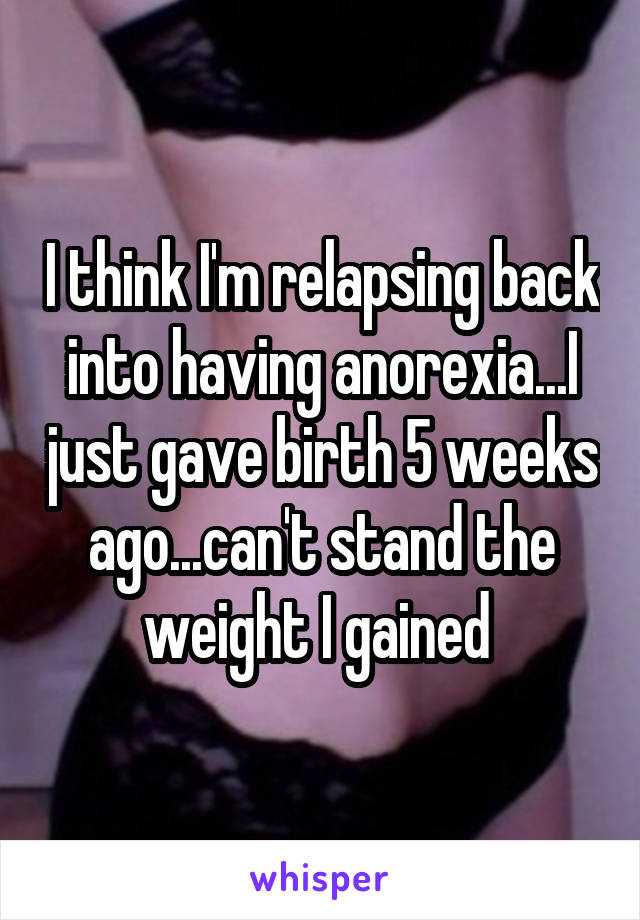 I think I'm relapsing back into having anorexia...I just gave birth 5 weeks ago...can't stand the weight I gained 