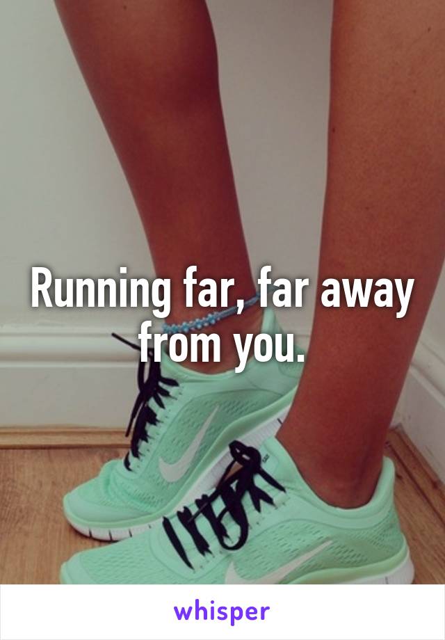 Running far, far away from you.