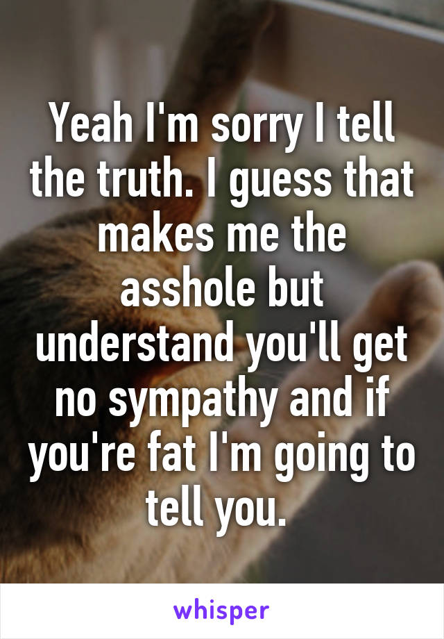 Yeah I'm sorry I tell the truth. I guess that makes me the asshole but understand you'll get no sympathy and if you're fat I'm going to tell you. 