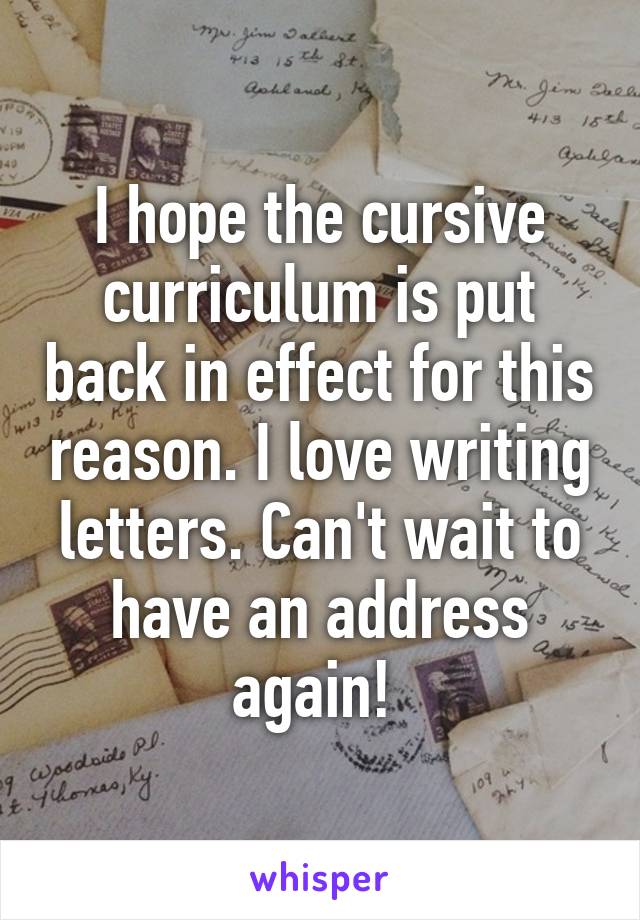 I hope the cursive curriculum is put back in effect for this reason. I love writing letters. Can't wait to have an address again! 