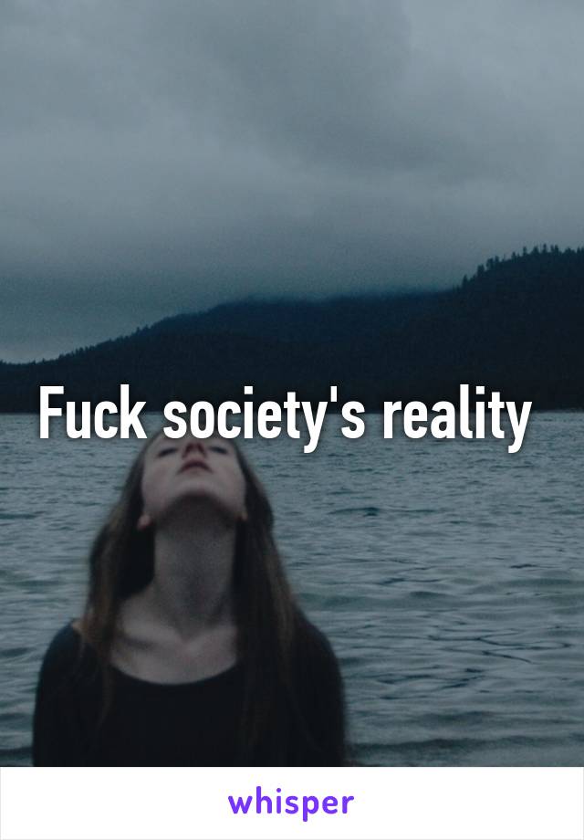 Fuck society's reality 