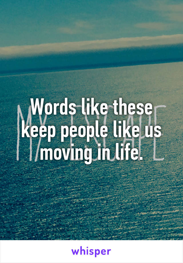 Words like these keep people like us moving in life.