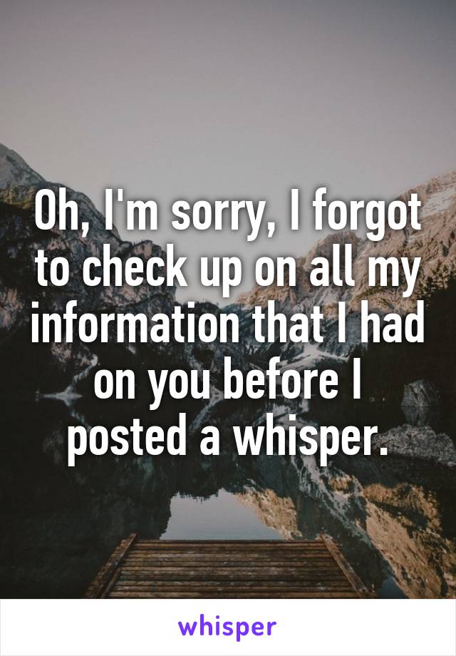 Oh, I'm sorry, I forgot to check up on all my information that I had on you before I posted a whisper.