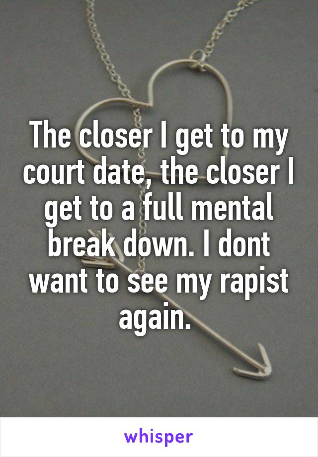 The closer I get to my court date, the closer I get to a full mental break down. I dont want to see my rapist again. 