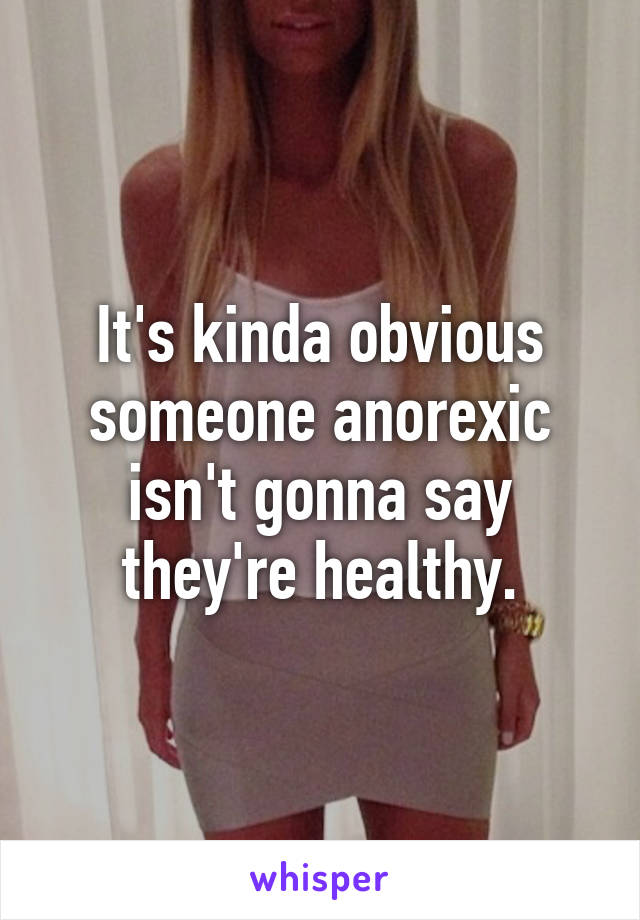 It's kinda obvious someone anorexic isn't gonna say they're healthy.