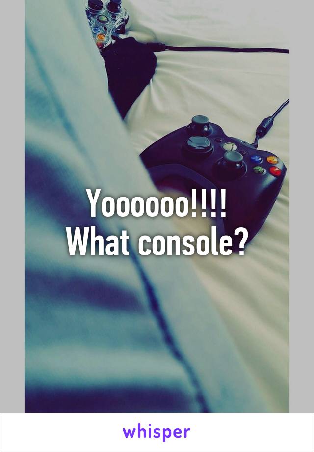 Yoooooo!!!!
What console?