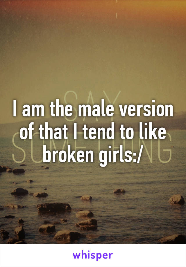 I am the male version of that I tend to like broken girls:/