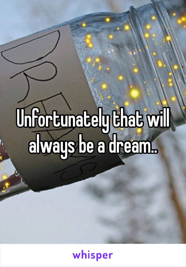Unfortunately that will always be a dream..