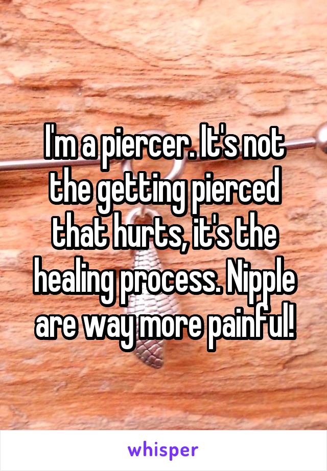 I'm a piercer. It's not the getting pierced that hurts, it's the healing process. Nipple are way more painful!