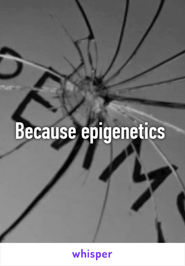 Because epigenetics 
