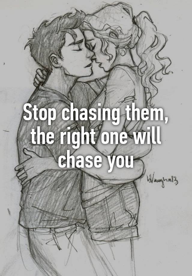 Stop chasing them, the right one will chase you