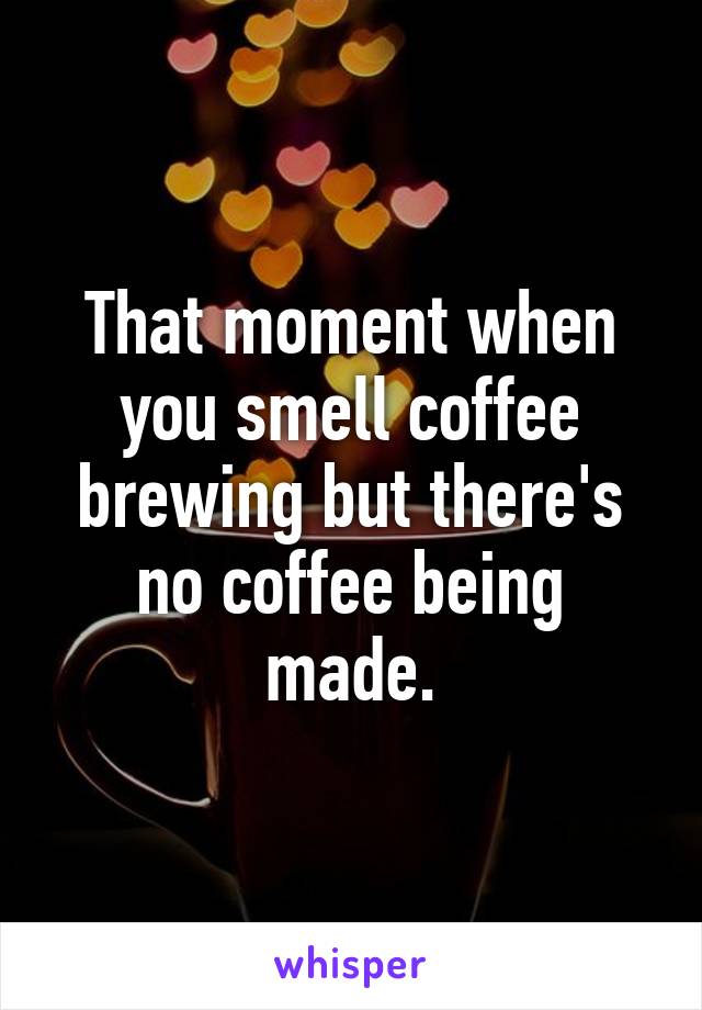 that-moment-when-you-smell-coffee-brewing-but-there-s-no-coffee-being-made