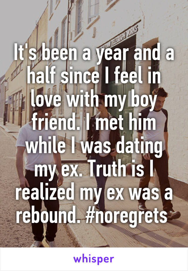 It's been a year and a half since I feel in love with my boy friend. I met him while I was dating my ex. Truth is I realized my ex was a rebound. #noregrets 