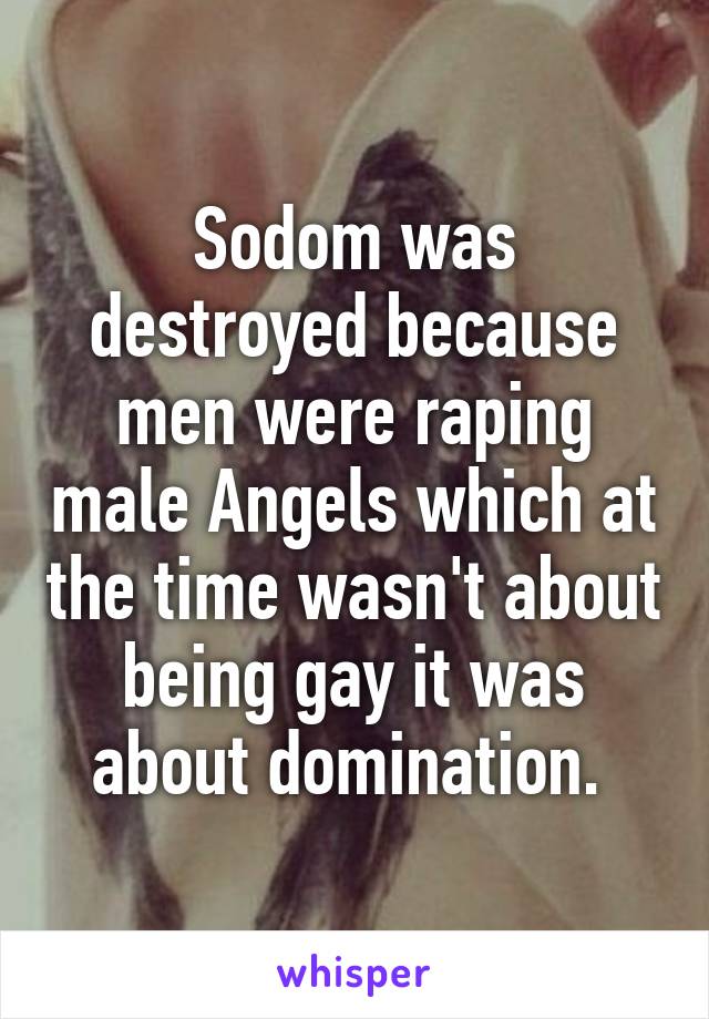 Sodom was destroyed because men were raping male Angels which at the time wasn't about being gay it was about domination. 