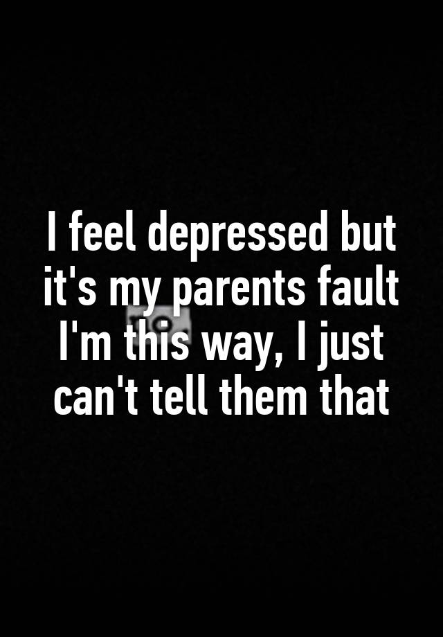 i-feel-depressed-but-it-s-my-parents-fault-i-m-this-way-i-just-can-t