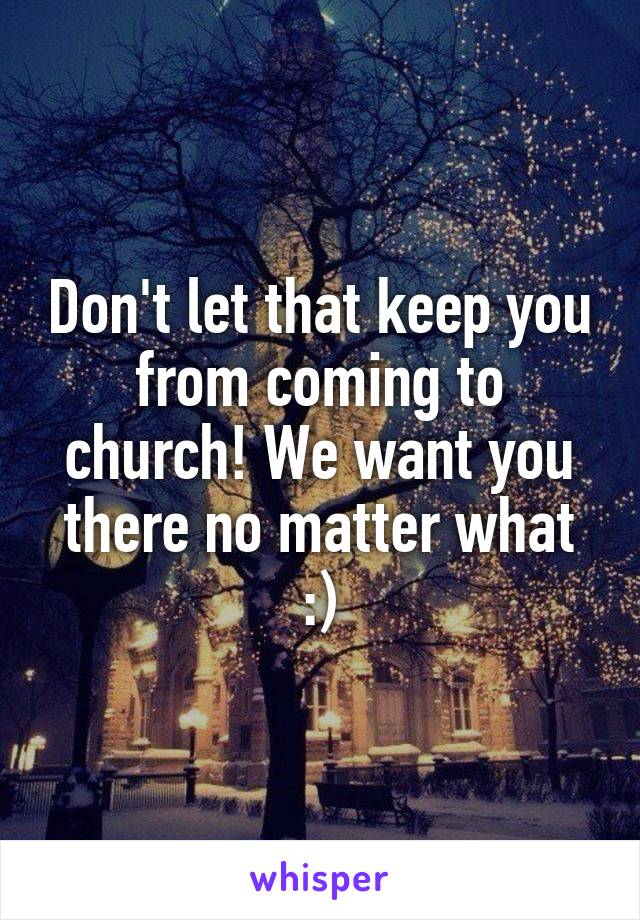 Don't let that keep you from coming to church! We want you there no matter what :)