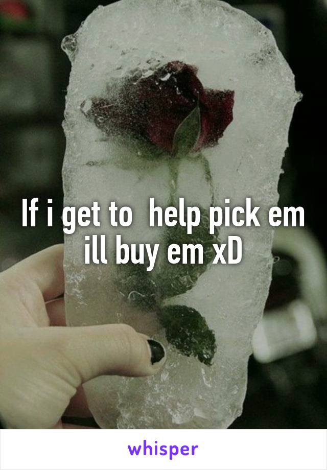 If i get to  help pick em ill buy em xD