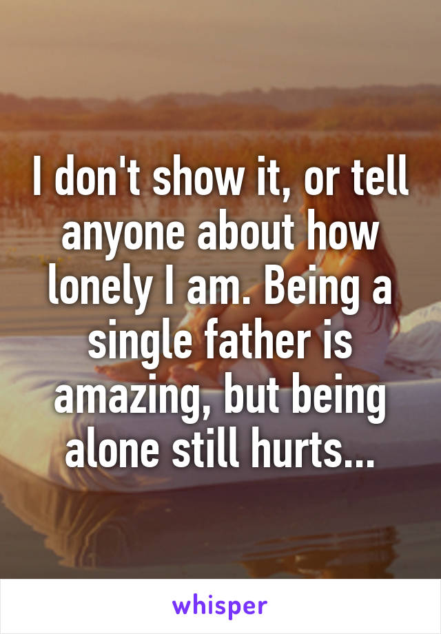 I don't show it, or tell anyone about how lonely I am. Being a single father is amazing, but being alone still hurts...