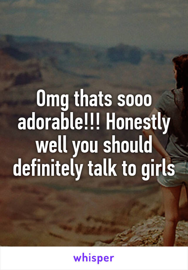 Omg thats sooo adorable!!! Honestly well you should definitely talk to girls