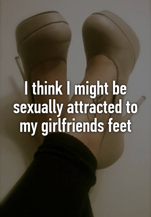 i-think-i-might-be-sexually-attracted-to-my-girlfriends-feet