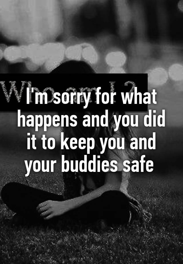 I M Sorry For What Happens And You Did It To Keep You And Your Buddies Safe