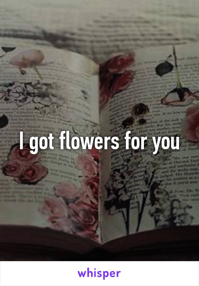 I got flowers for you