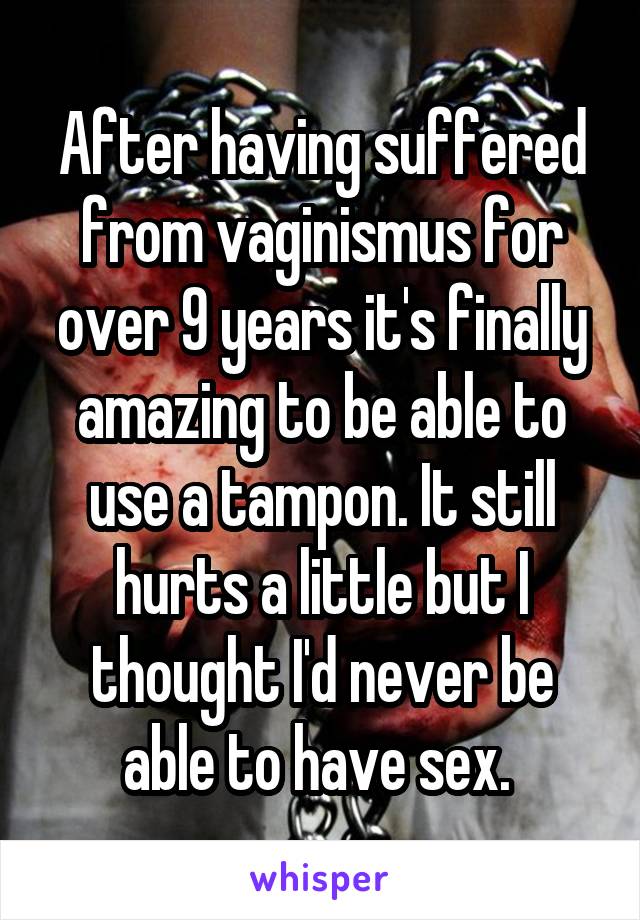 After having suffered from vaginismus for over 9 years it's finally amazing to be able to use a tampon. It still hurts a little but I thought I'd never be able to have sex. 