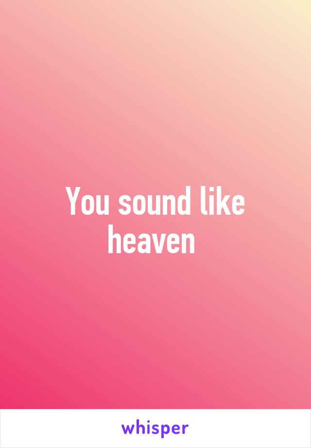 You sound like heaven 