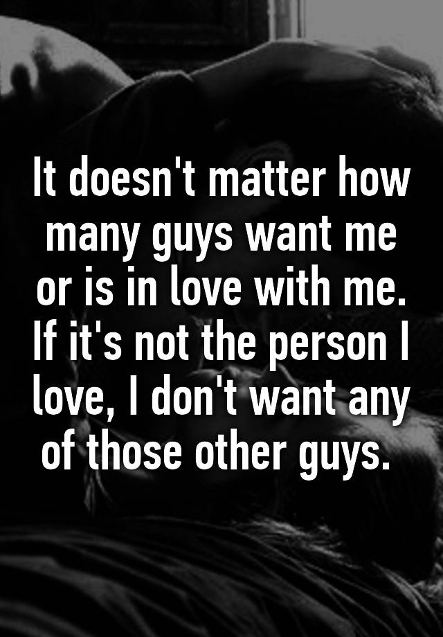 it-doesn-t-matter-how-many-guys-want-me-or-is-in-love-with-me-if-it-s